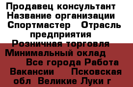 Продавец-консультант › Название организации ­ Спортмастер › Отрасль предприятия ­ Розничная торговля › Минимальный оклад ­ 28 650 - Все города Работа » Вакансии   . Псковская обл.,Великие Луки г.